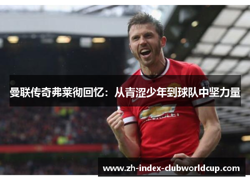 曼联传奇弗莱彻回忆：从青涩少年到球队中坚力量