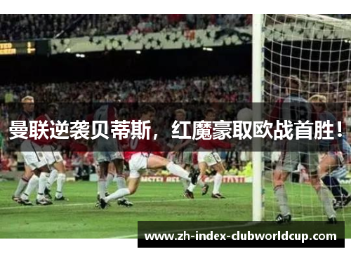 曼联逆袭贝蒂斯，红魔豪取欧战首胜！